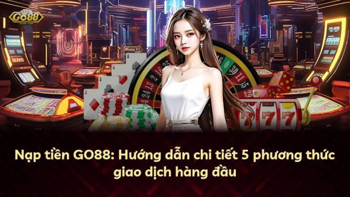 Nạp tiền GO88: Hướng dẫn chi tiết 5 phương thức giao dịch hàng đầu